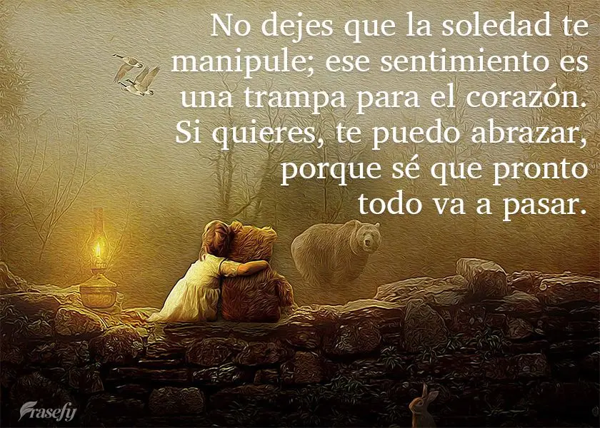 No dejes que la soledad te manipule; ese sentimiento es una trampa para el corazón. Si quieres, te puedo abrazar, porque sé que pronto todo va a pasar....