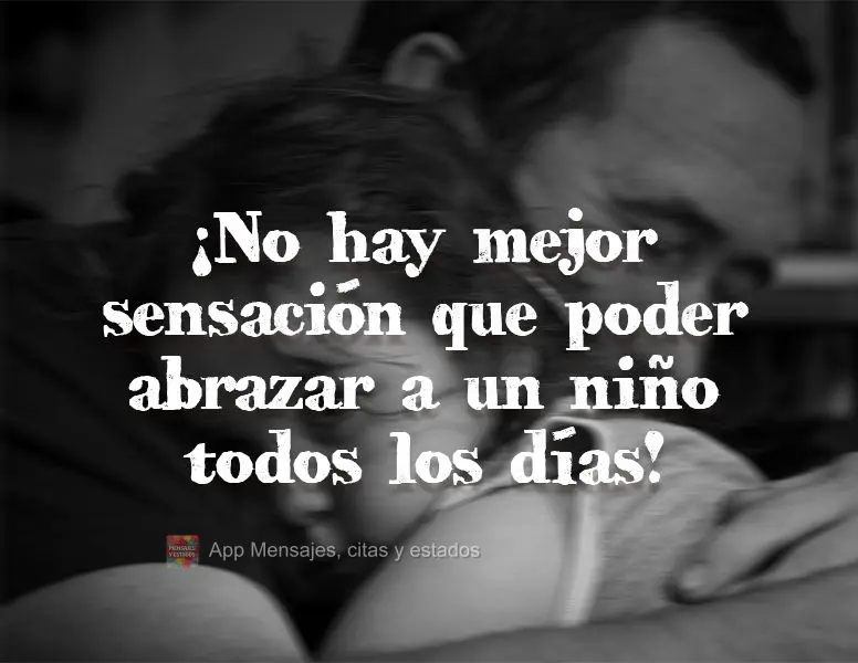 ¡No hay mejor sensación que poder abrazar a un niño todos los días!