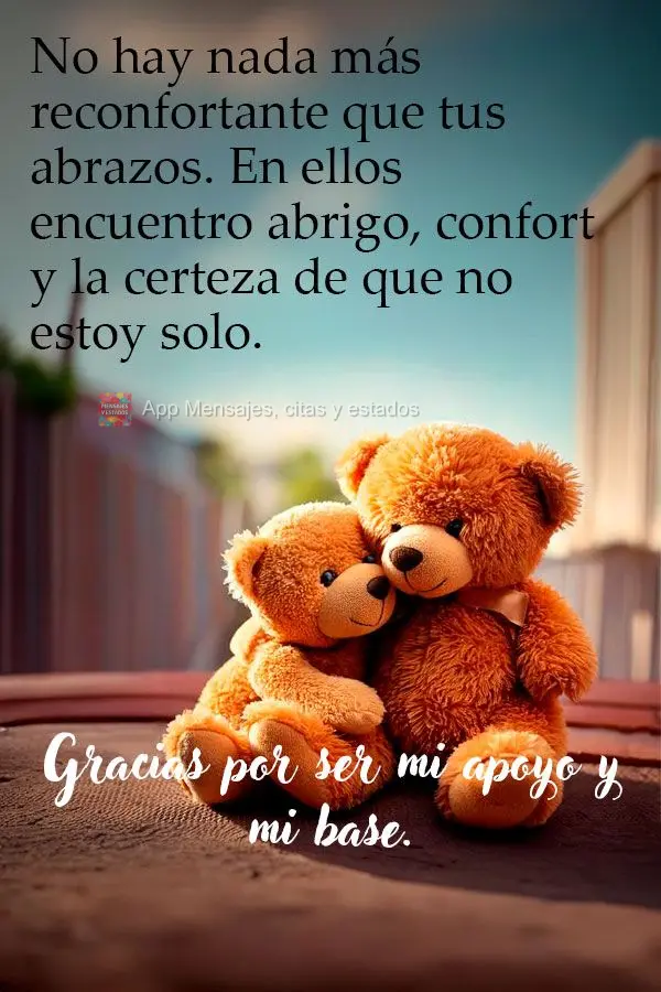 No hay nada más reconfortante que tus abrazos. En ellos encuentro abrigo, confort y la certeza de que no estoy solo. Gracias por ser mi apoyo y mi base....