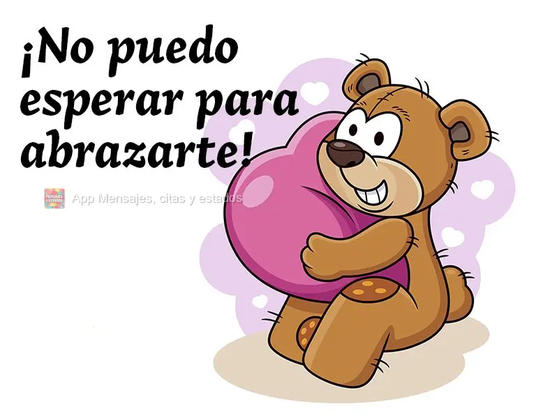 ¡No puedo esperar para abrazarte!