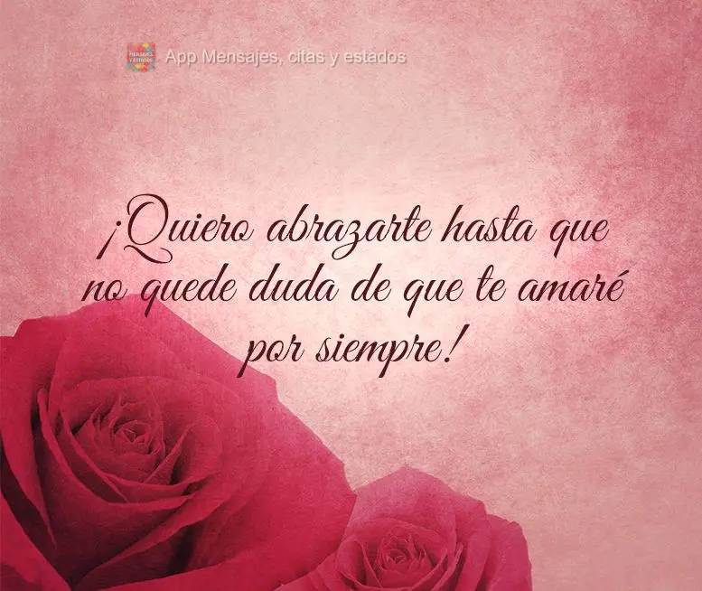 ¡Quiero abrazarte hasta que no quede duda de que te amaré por siempre!