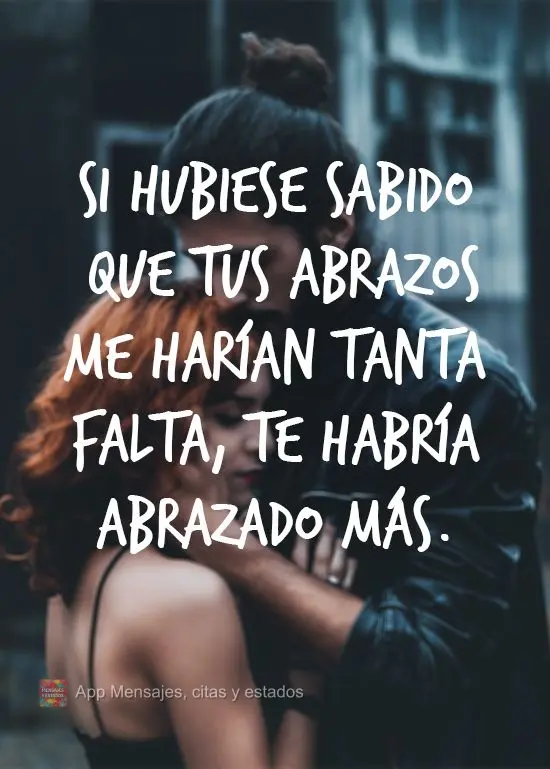 Si hubiese sabido que tus abrazos me harían tanta falta, te habría abrazado más.