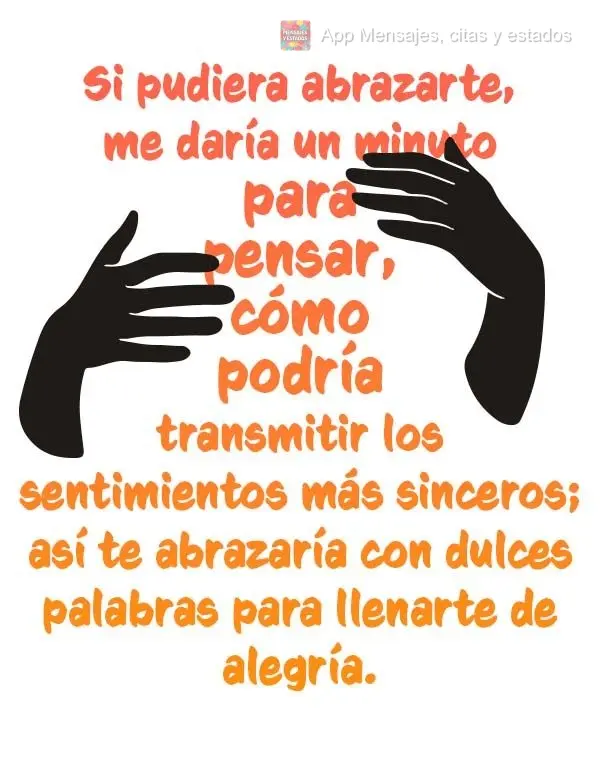 Si pudiera abrazarte, me daría un minuto para pensar, cómo podría transmitir los sentimientos más sinceros; así te abrazaría con dulces palabras pa...