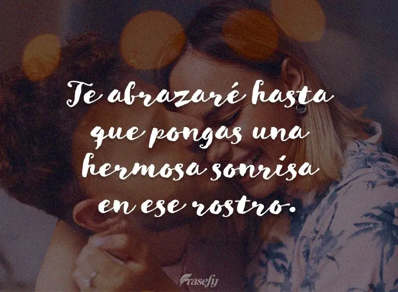 Te abrazaré hasta que pongas una hermosa sonrisa en ese rostro.