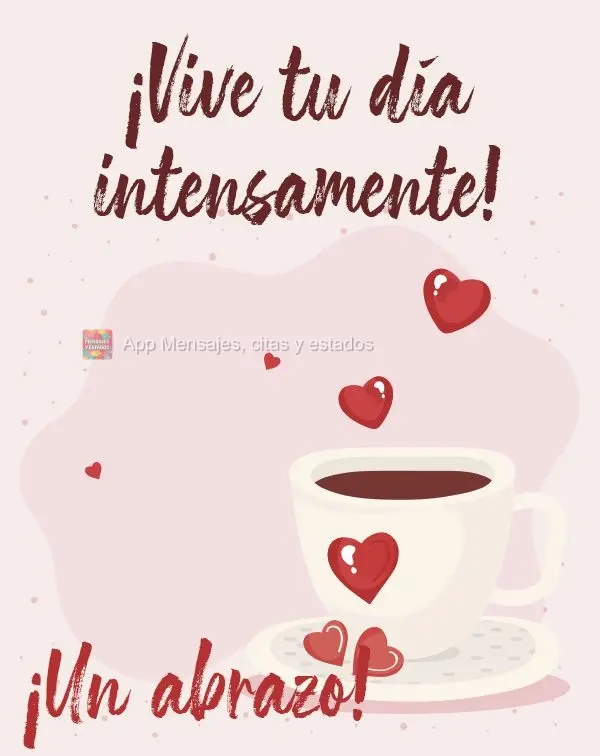 ¡Vive tu día intensamente! ¡Un abrazo!