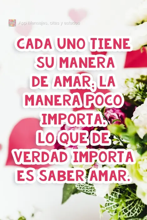 Cada uno tiene su manera de amar; la manera poco importa. Lo que de verdad importa es saber amar. 