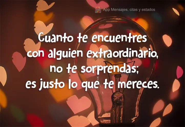 Cuanto te encuentres con alguien extraordinario, no te sorprendas; es justo lo que te mereces.