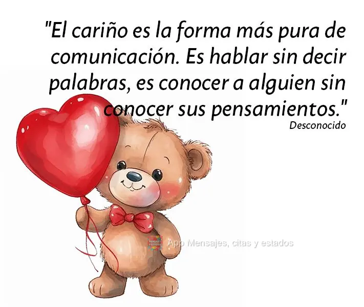 "El cariño es la forma más pura de comunicación. Es hablar sin decir palabras, es conocer a alguien sin conocer sus pensamientos." Desconocido