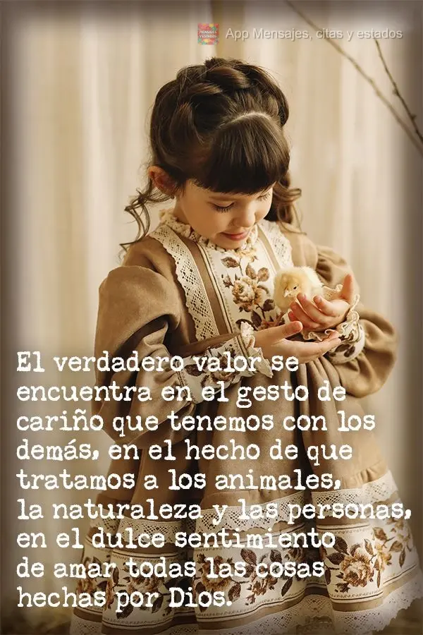 El verdadero valor se encuentra en el gesto de cariño que tenemos con los demás, en el hecho de que tratamos a los animales, la naturaleza y las person...