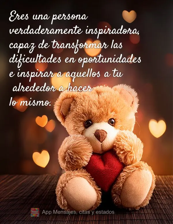 Eres una persona verdaderamente inspiradora, capaz de transformar las dificultades en oportunidades e inspirar a aquellos a tu alrededor a hacer lo mismo...