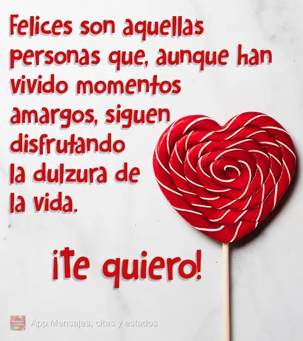 Felices son aquellas personas que, aunque han vivido momentos amargos, siguen disfrutando la dulzura de la vida. ¡Te quiero!