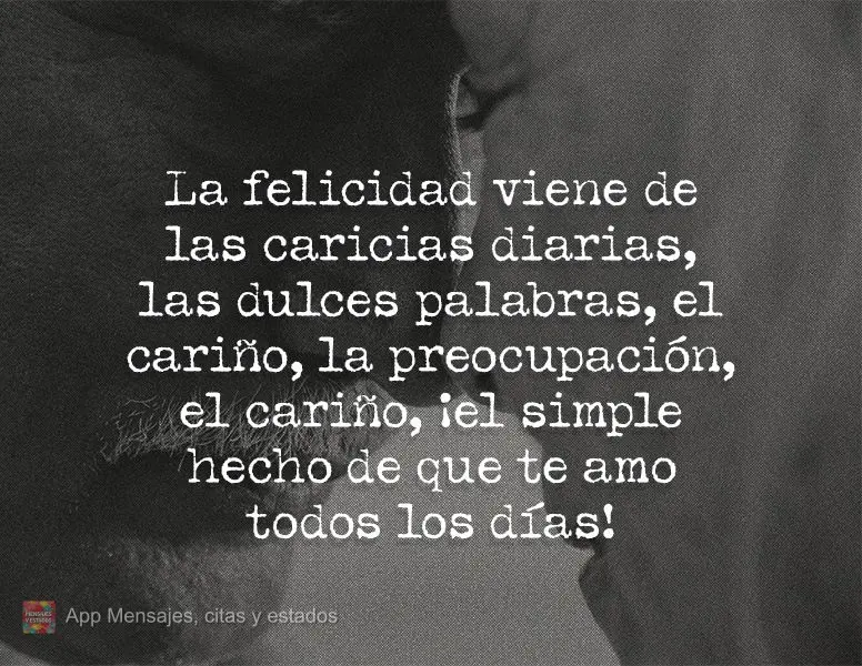 La felicidad viene de las caricias diarias, las dulces palabras, el cariño, la preocupación, el cariño, ¡el simple hecho de que te amo todos los día...