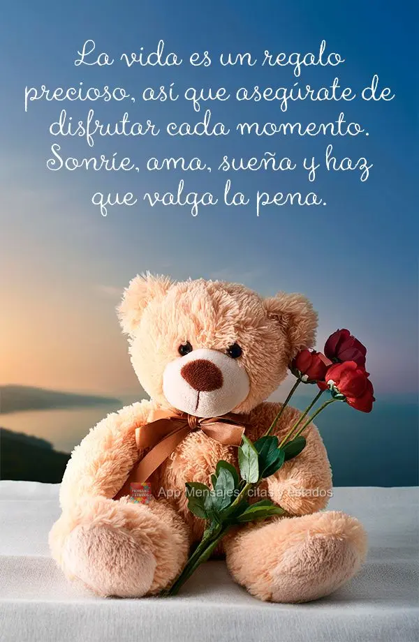 La vida es un regalo precioso, así que asegúrate de disfrutar cada momento. Sonríe, ama, sueña y haz que valga la pena.