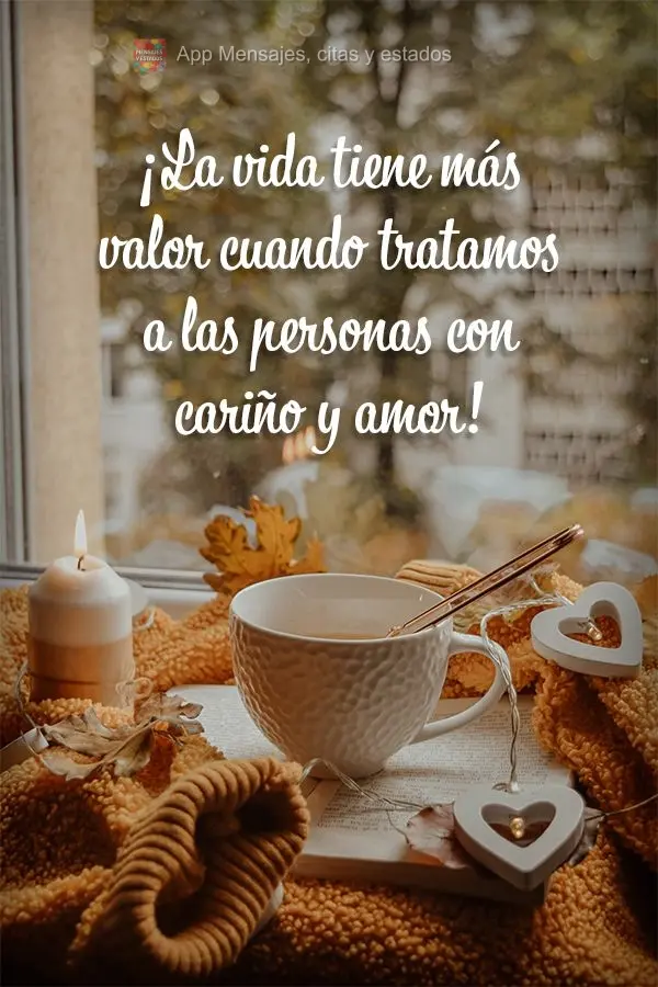 ¡La vida tiene más valor cuando tratamos a las personas con cariño y amor!