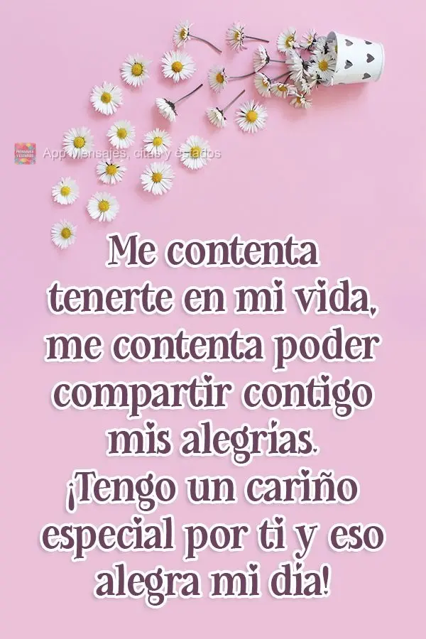 Me contenta tenerte en mi vida, me contenta poder compartir contigo mis alegrías. ¡Tengo un cariño especial por ti y eso alegra mi día!