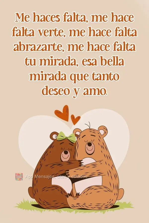 Me haces falta, me hace falta verte, me hace falta abrazarte, me hace falta tu mirada, esa bella mirada que tanto deseo y amo.
