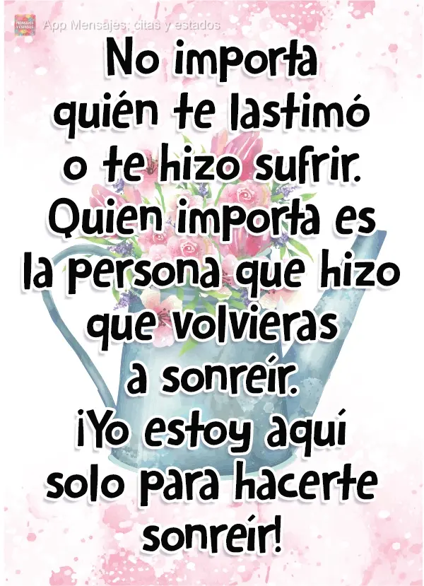 No importa quién te lastimó o te hizo sufrir. Quien importa es la persona que hizo que volvieras a sonreír. ¡Yo estoy aquí solo para hacerte sonreí...