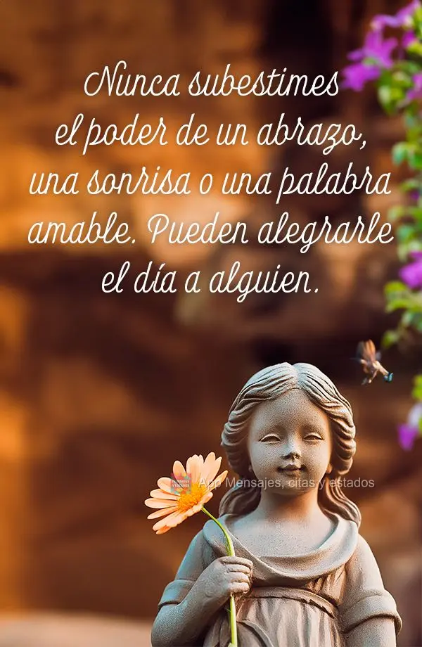 Nunca subestimes el poder de un abrazo, una sonrisa o una palabra amable. Pueden alegrarle el día a alguien.