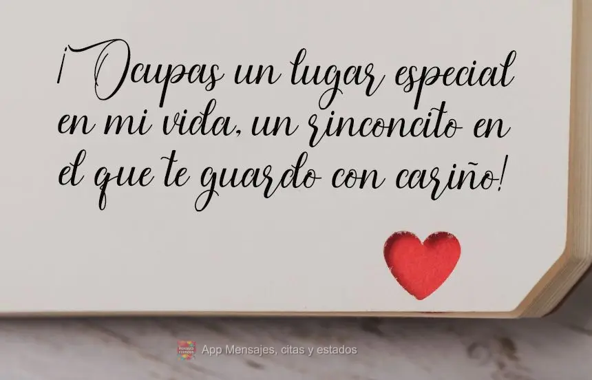 ¡Ocupas un lugar especial en mi vida, un rinconcito en el que te guardo con cariño!