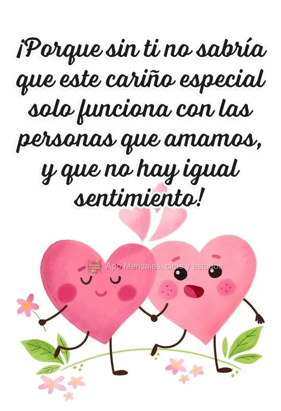 ¡Porque sin ti no sabría que este cariño especial solo funciona con las personas que amamos, y que no hay igual sentimiento!