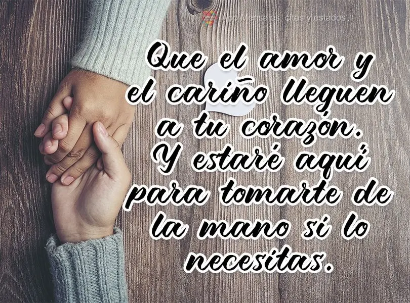 Que el amor y el cariño lleguen a tu corazón. Y estaré aquí para tomarte de la mano si lo necesitas.