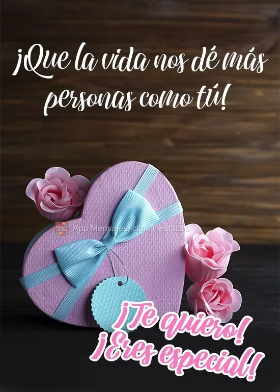 ¡Que la vida nos dé más personas como tú! ¡Te quiero! ¡Eres especial!