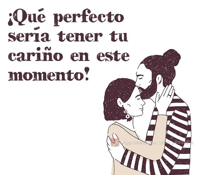 ¡Qué perfecto sería tener tu cariño en este momento!