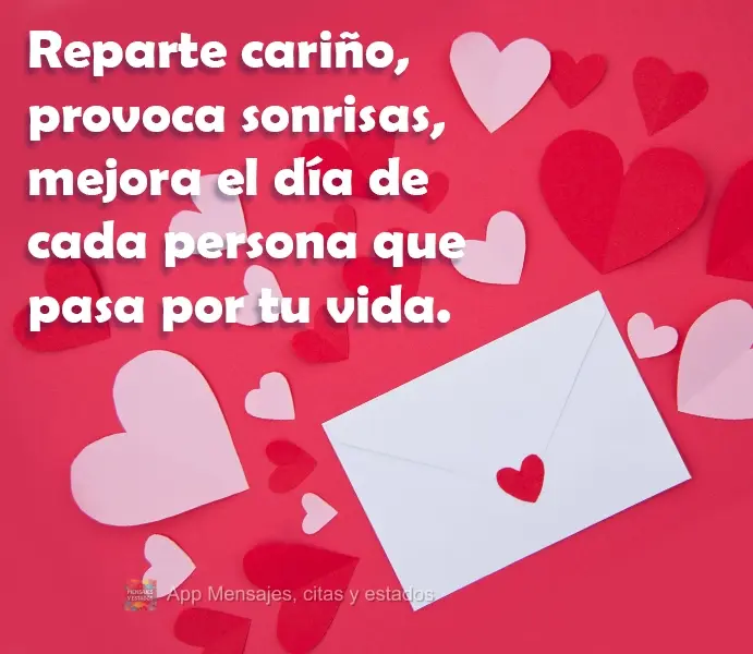 Reparte cariño, provoca sonrisas, mejora el día de cada persona que pasa por tu vida.