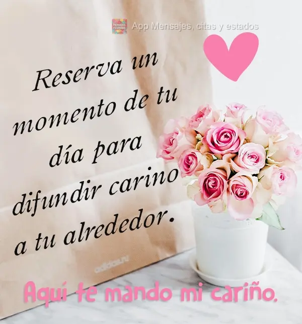Reserva un momento de tu día para difundir cariño a tu alrededor. Aquí te mando mi cariño.