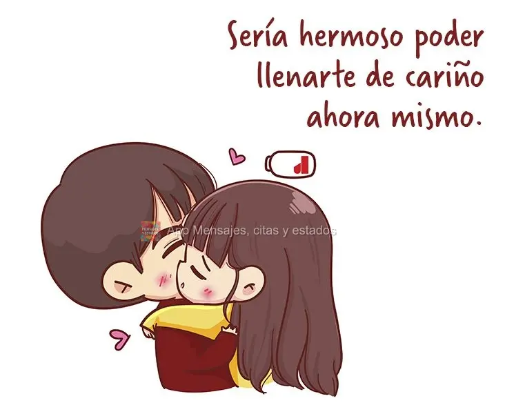 Sería hermoso poder llenarte de cariño ahora mismo.