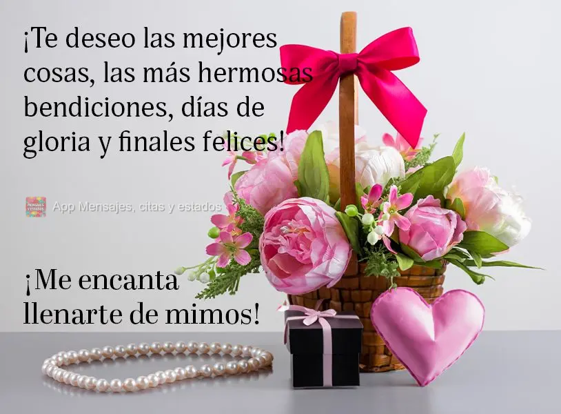 ¡Te deseo las mejores cosas, las más hermosas bendiciones, días de gloria y finales felices! ¡Me encanta llenarte de mimos!