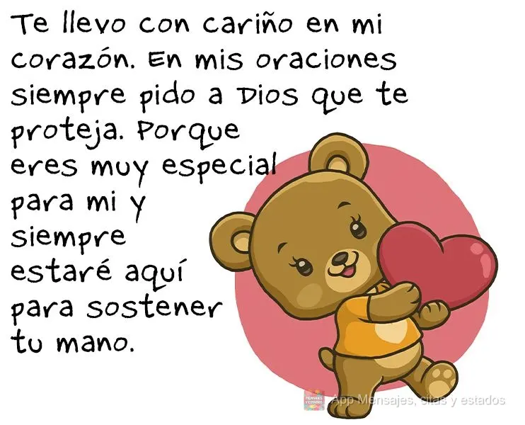 Te llevo con cariño en mi corazón. En mis oraciones siempre pido a Dios que te proteja. Porque eres muy especial para mi y siempre estaré aquí para s...