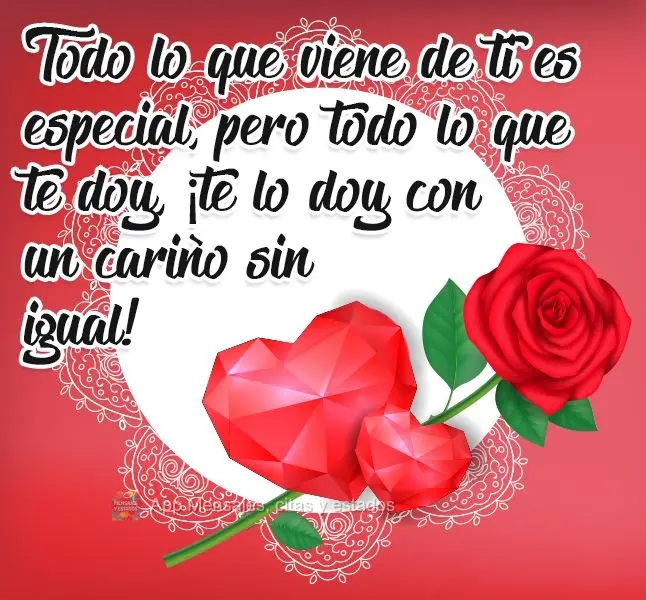 Todo lo que viene de ti es especial, pero todo lo que te doy, ¡te lo doy con un cariño sin igual!