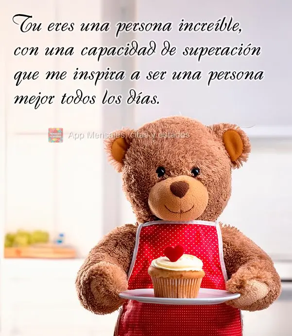 Tu eres una persona increíble, con una capacidad de superación que me inspira a ser una persona mejor todos los días.