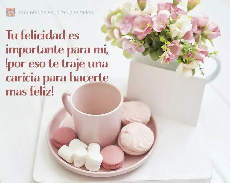 Tu felicidad es importante para mi, !por eso te traje una caricia para hacerte mas feliz!