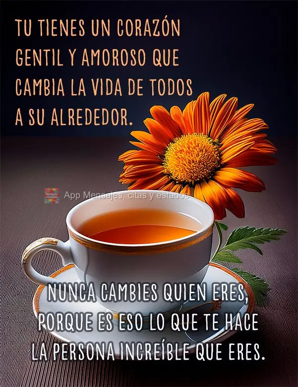 Tu tienes un corazón gentil y amoroso que cambia la vida de todos a su alrededor. Nunca cambies quien eres, porque es eso lo que te hace la persona incr...