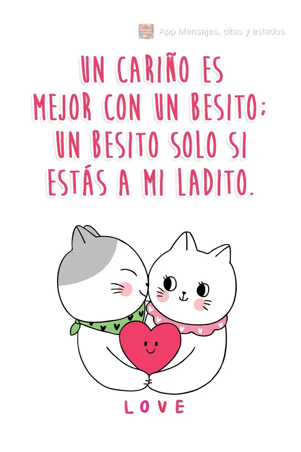 Un cariño es mejor con un besito; un besito solo si estás a mi ladito.