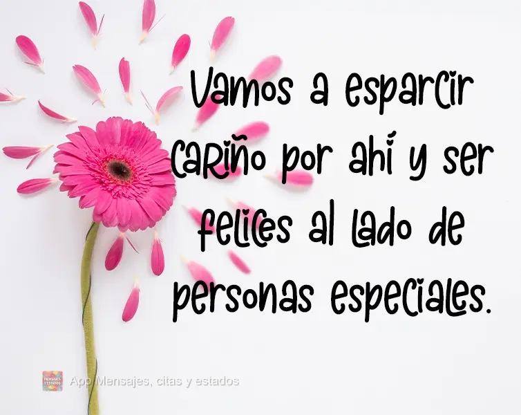 Vamos a esparcir cariño por ahí y ser felices al lado de personas especiales.