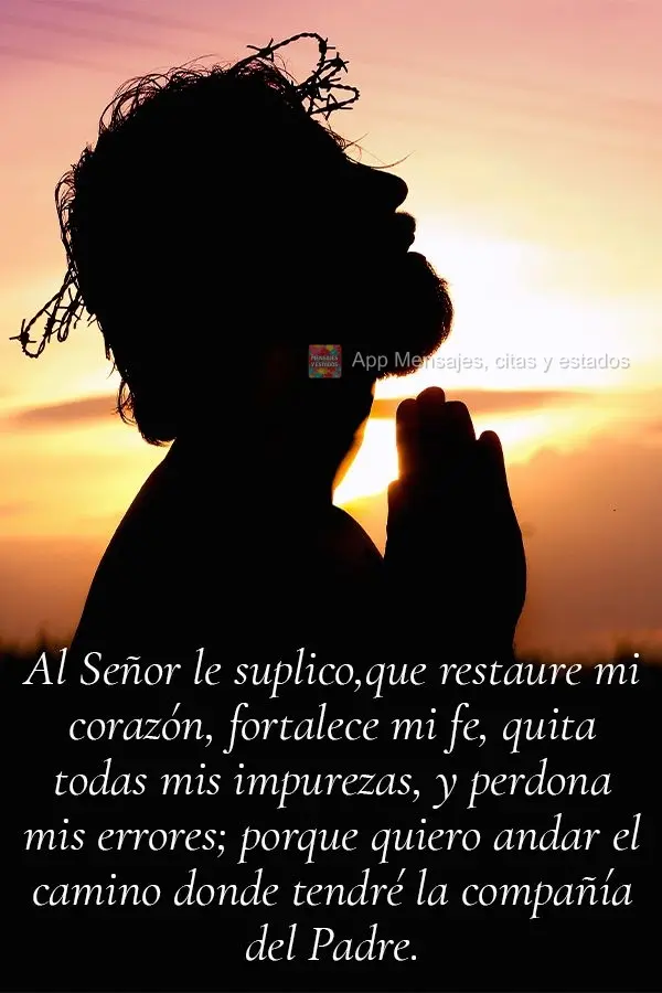 Al Señor le suplico,que restaure mi corazón, fortalece mi fe, quita todas mis impurezas, y perdona mis errores; porque quiero andar el camino donde ten...