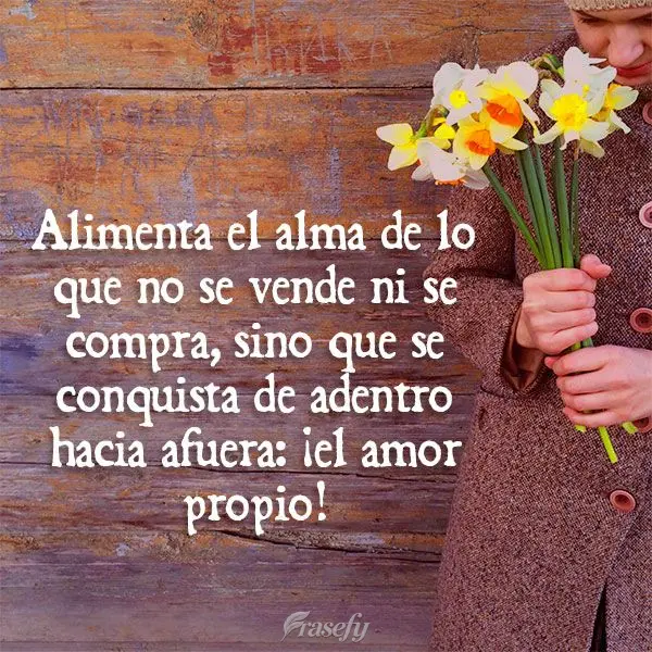 Alimenta el alma de lo que no se vende ni se compra, sino que se conquista de adentro hacia afuera: ¡el amor propio!