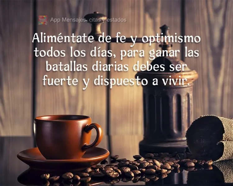 Aliméntate de fe y optimismo todos los días, para ganar las batallas diarias debes ser fuerte y dispuesto a vivir.