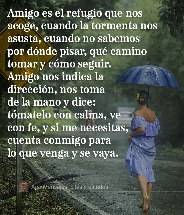 Amigo es el refugio que nos acoge, cuando la tormenta nos asusta, cuando no sabemos por dónde pisar, qué camino tomar y cómo seguir. Amigo nos indica ...