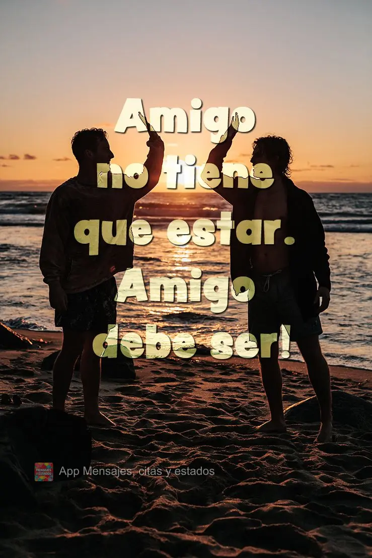 ¡Amigo no tiene que estar. Amigo debe ser!