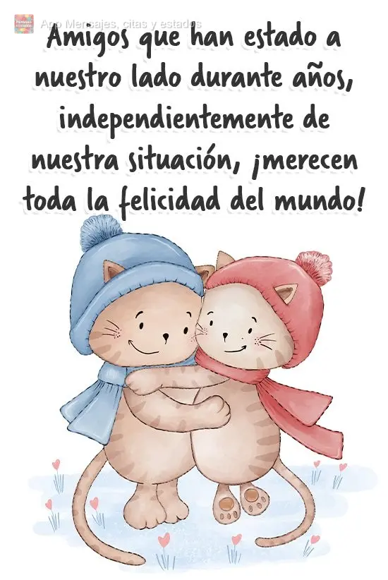 Amigos que han estado a nuestro lado durante años, independientemente de nuestra situación, ¡merecen toda la felicidad del mundo!