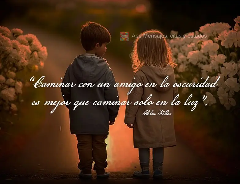 “Caminar con un amigo en la oscuridad es mejor que caminar solo en la luz”. Helen Keller