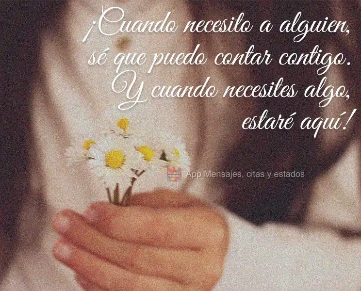 ¡Cuando necesito a alguien, sé que puedo contar contigo. Y cuando necesites algo, estaré aquí!