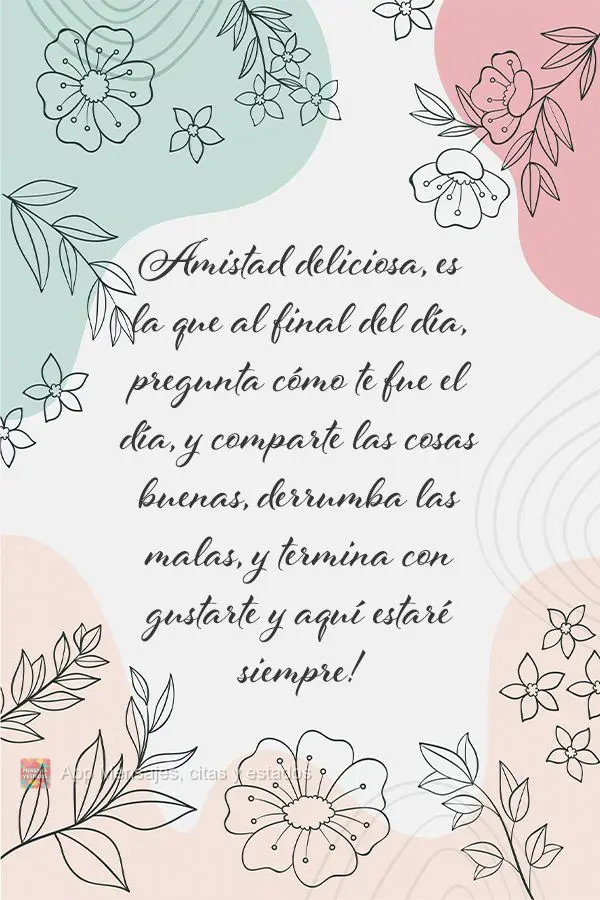Amistad deliciosa, es la que al final del día, pregunta cómo te fue el día, y comparte las cosas buenas, derrumba las malas, y termina con gustarte y ...
