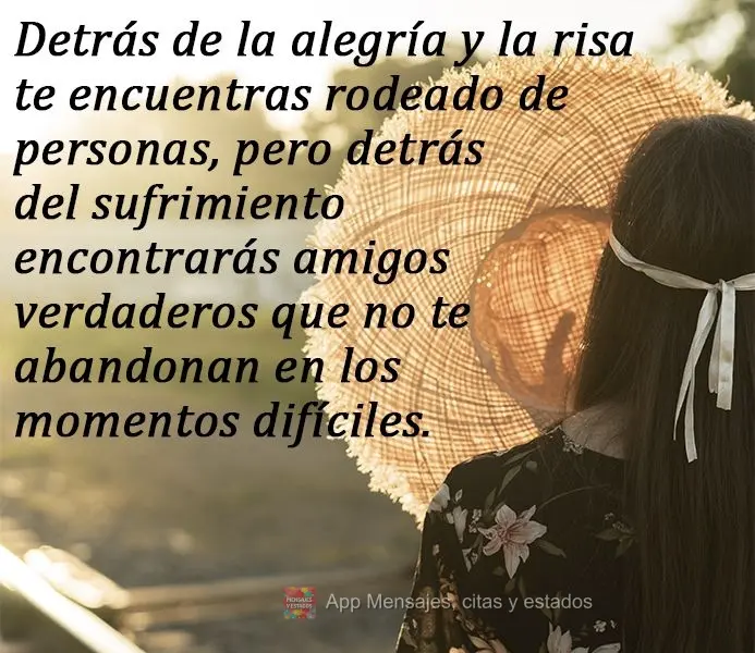 Detrás de la alegría y la risa te encuentras rodeado de personas, pero detrás del sufrimiento encontrarás amigos verdaderos que no te abandonan en lo...