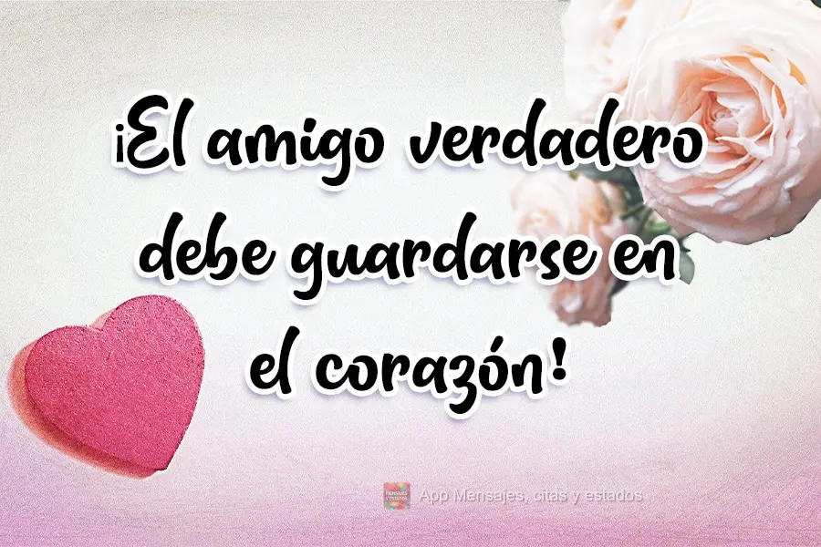 ¡El amigo verdadero debe guardarse en el corazón!