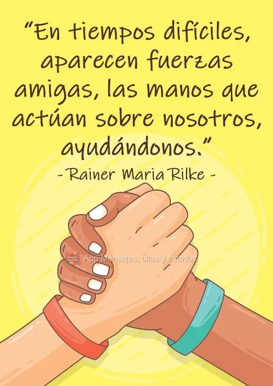 "En tiempos difíciles, aparecen fuerzas amigas, las manos que actúan sobre nosotros, ayudándonos". Rainer Maria Rilke